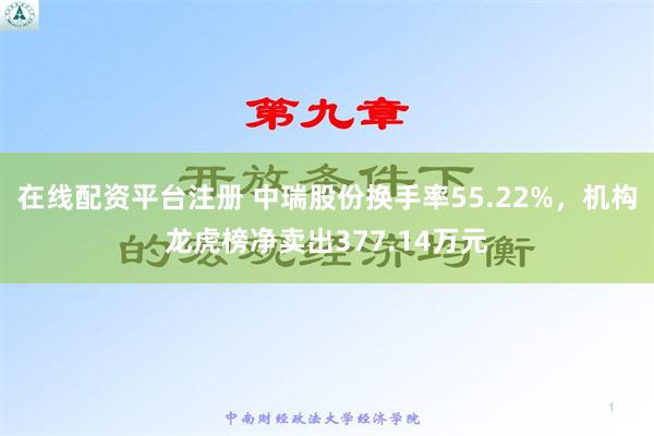 在线配资平台注册 中瑞股份换手率55.22%，机构龙虎榜净卖出377.14万元