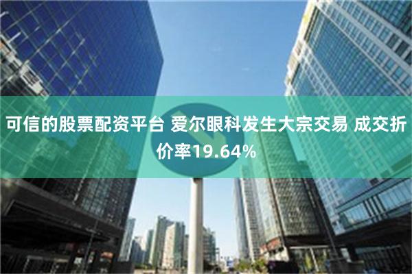 可信的股票配资平台 爱尔眼科发生大宗交易 成交折价率19.64%