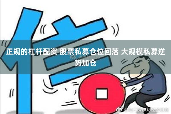 正规的杠杆配资 股票私募仓位回落 大规模私募逆势加仓