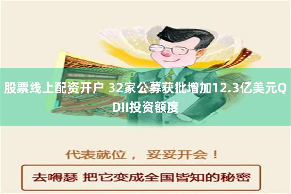 股票线上配资开户 32家公募获批增加12.3亿美元QDII投资额度