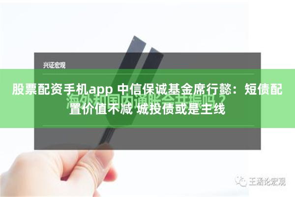 股票配资手机app 中信保诚基金席行懿：短债配置价值不减 城投债或是主线