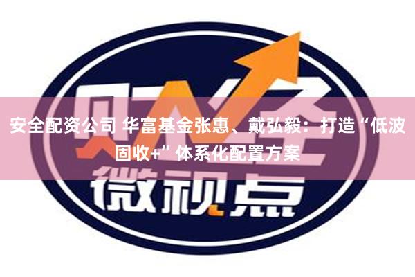 安全配资公司 华富基金张惠、戴弘毅：打造“低波固收+”体系化配置方案