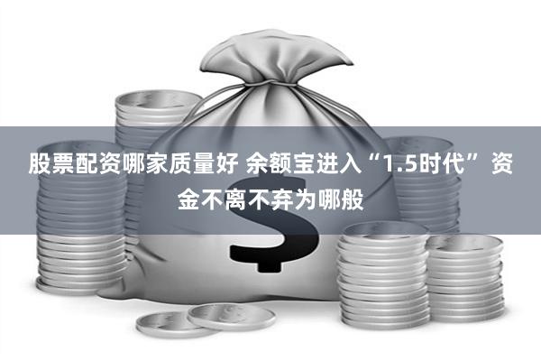 股票配资哪家质量好 余额宝进入“1.5时代” 资金不离不弃为哪般