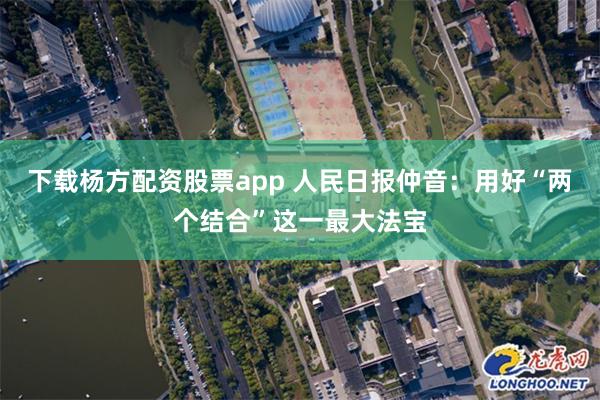 下载杨方配资股票app 人民日报仲音：用好“两个结合”这一最大法宝