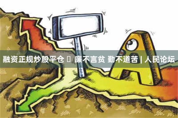 融资正规炒股平仓 ​廉不言贫 勤不道苦 | 人民论坛