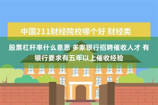 股票杠杆率什么意思 多家银行招聘催收人才 有银行要求有五年以上催收经验