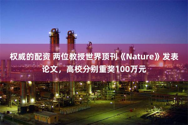 权威的配资 两位教授世界顶刊《Nature》发表论文，高校分别重奖100万元