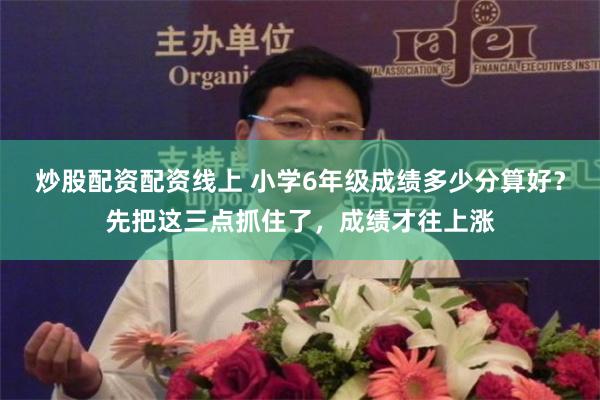 炒股配资配资线上 小学6年级成绩多少分算好？先把这三点抓住了，成绩才往上涨