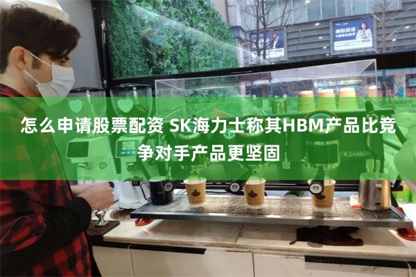 怎么申请股票配资 SK海力士称其HBM产品比竞争对手产品更坚固