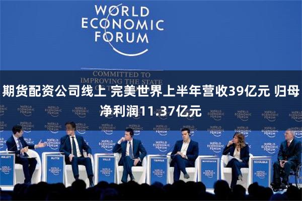 期货配资公司线上 完美世界上半年营收39亿元 归母净利润11.37亿元