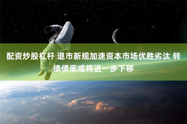 配资炒股杠杆 退市新规加速资本市场优胜劣汰 转债债底或将进一步下移