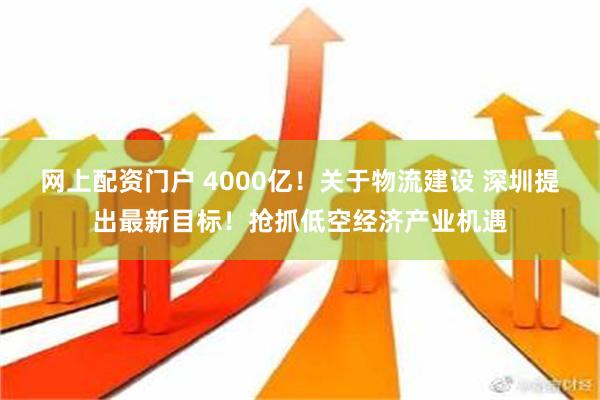 网上配资门户 4000亿！关于物流建设 深圳提出最新目标！抢抓低空经济产业机遇