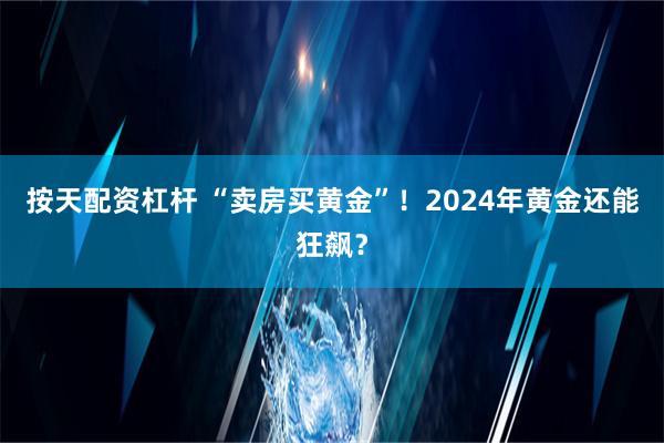 按天配资杠杆 “卖房买黄金”！2024年黄金还能狂飙？