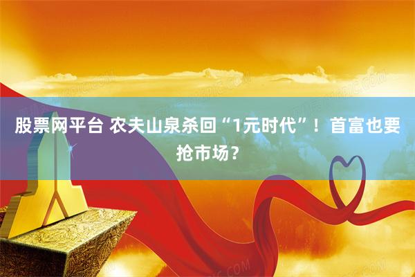 股票网平台 农夫山泉杀回“1元时代”！首富也要抢市场？