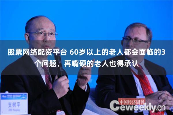 股票网络配资平台 60岁以上的老人都会面临的3个问题，再嘴硬的老人也得承认