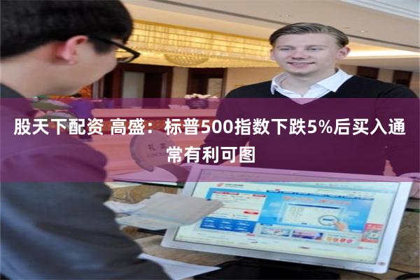 股天下配资 高盛：标普500指数下跌5%后买入通常有利可图