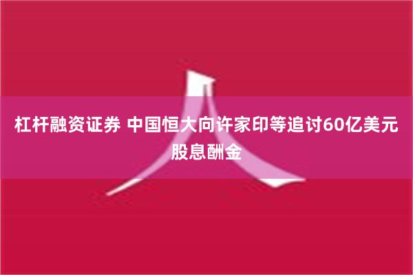 杠杆融资证券 中国恒大向许家印等追讨60亿美元股息酬金