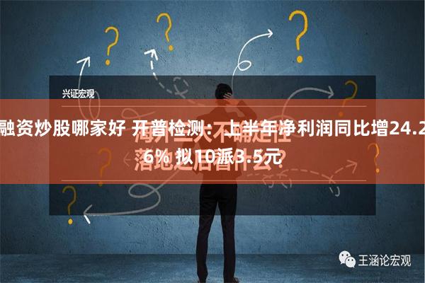 融资炒股哪家好 开普检测：上半年净利润同比增24.26% 拟10派3.5元