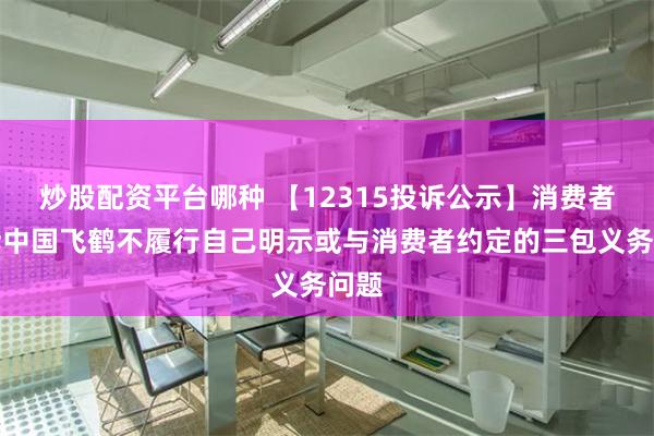 炒股配资平台哪种 【12315投诉公示】消费者投诉中国飞鹤不履行自己明示或与消费者约定的三包义务问题