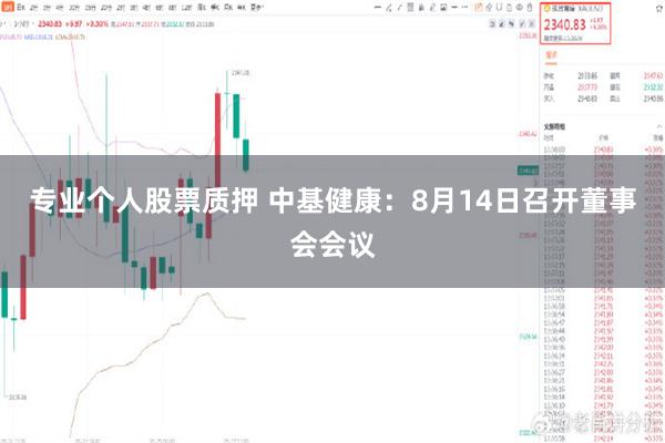 专业个人股票质押 中基健康：8月14日召开董事会会议