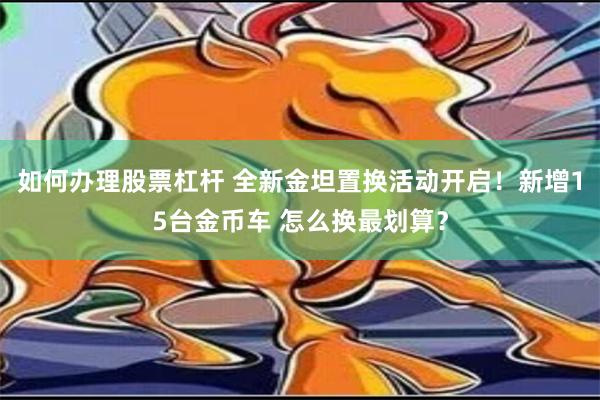 如何办理股票杠杆 全新金坦置换活动开启！新增15台金币车 怎么换最划算？