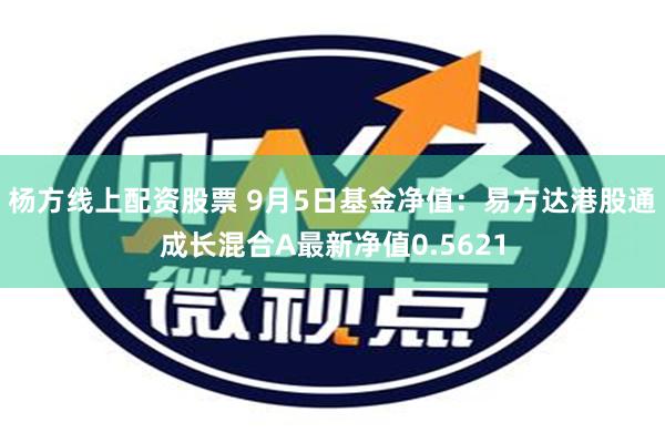 杨方线上配资股票 9月5日基金净值：易方达港股通成长混合A最新净值0.5621