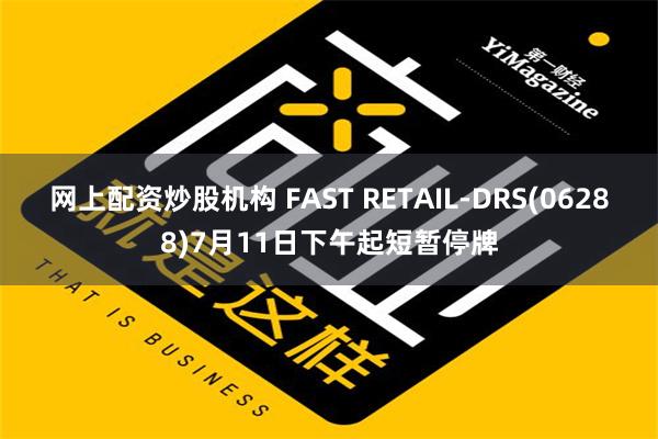 网上配资炒股机构 FAST RETAIL-DRS(06288)7月11日下午起短暂停牌