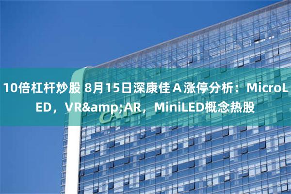 10倍杠杆炒股 8月15日深康佳Ａ涨停分析：MicroLED，VR&AR，MiniLED概念热股