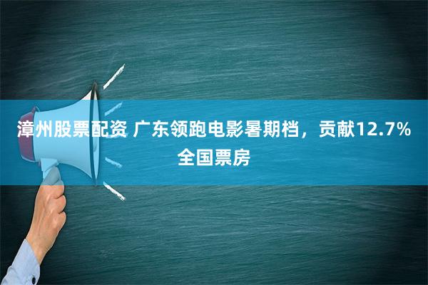 漳州股票配资 广东领跑电影暑期档，贡献12.7%全国票房