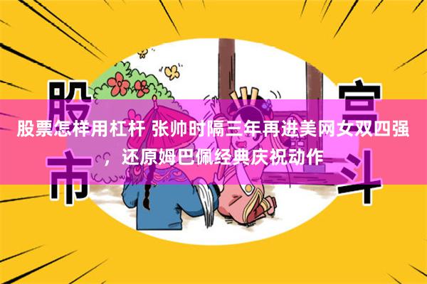 股票怎样用杠杆 张帅时隔三年再进美网女双四强，还原姆巴佩经典庆祝动作