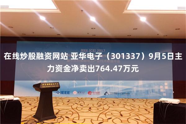 在线炒股融资网站 亚华电子（301337）9月5日主力资金净卖出764.47万元