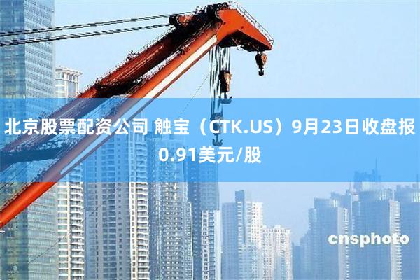 北京股票配资公司 触宝（CTK.US）9月23日收盘报0.91美元/股