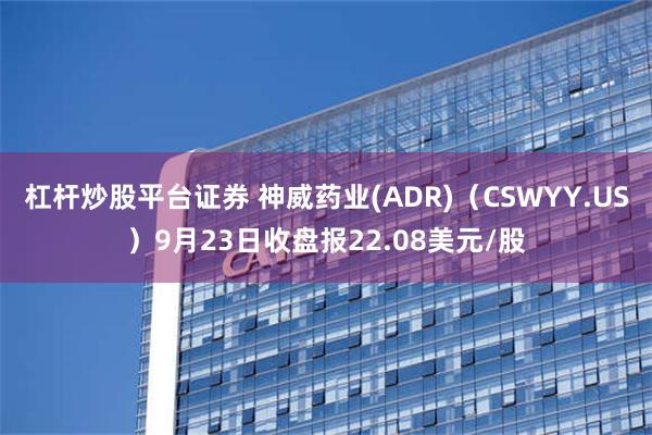 杠杆炒股平台证券 神威药业(ADR)（CSWYY.US）9月23日收盘报22.08美元/股