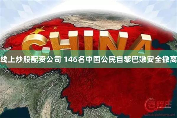 线上炒股配资公司 146名中国公民自黎巴嫩安全撤离