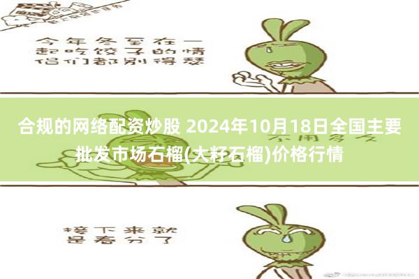 合规的网络配资炒股 2024年10月18日全国主要批发市场石榴(大籽石榴)价格行情