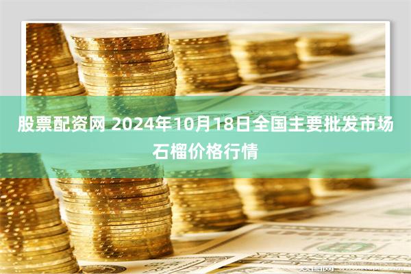 股票配资网 2024年10月18日全国主要批发市场石榴价格行情