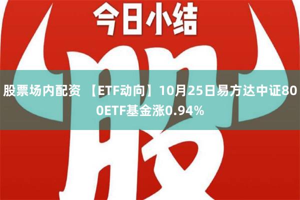 股票场内配资 【ETF动向】10月25日易方达中证800ETF基金涨0.94%