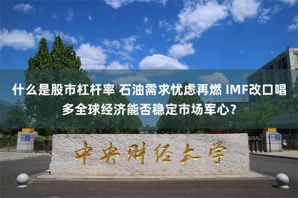 什么是股市杠杆率 石油需求忧虑再燃 IMF改口唱多全球经济能否稳定市场军心？