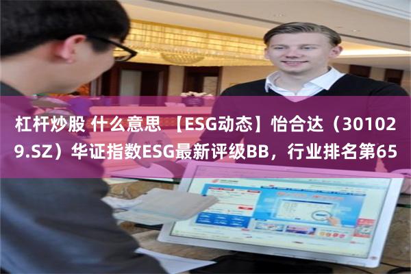 杠杆炒股 什么意思 【ESG动态】怡合达（301029.SZ）华证指数ESG最新评级BB，行业排名第65