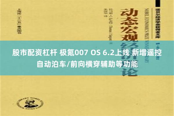 股市配资杠杆 极氪007 OS 6.2上线 新增遥控自动泊车/前向横穿辅助等功能