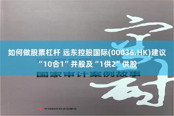 如何做股票杠杆 远东控股国际(00036.HK)建议“10合1”并股及“1供2”供股