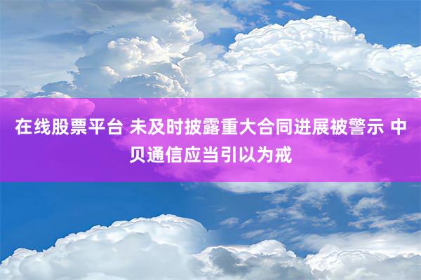 在线股票平台 未及时披露重大合同进展被警示 中贝通信应当引以为戒