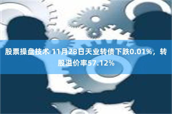 股票操盘技术 11月28日天业转债下跌0.01%，转股溢价率57.12%