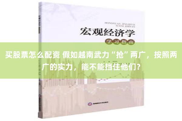 买股票怎么配资 假如越南武力“抢”两广，按照两广的实力，能不能挡住他们？