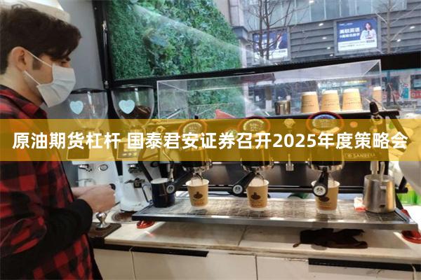 原油期货杠杆 国泰君安证券召开2025年度策略会