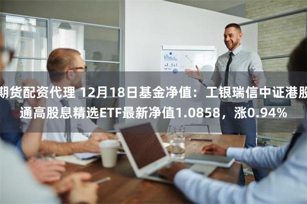 期货配资代理 12月18日基金净值：工银瑞信中证港股通高股息精选ETF最新净值1.0858，涨0.94%