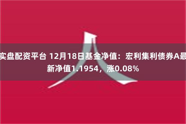 实盘配资平台 12月18日基金净值：宏利集利债券A最新净值1.1954，涨0.08%