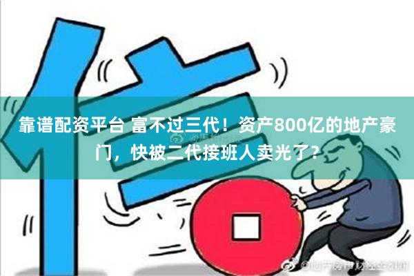 靠谱配资平台 富不过三代！资产800亿的地产豪门，快被二代接班人卖光了？