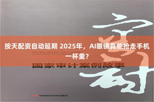 按天配资自动延期 2025年，AI眼镜真能抢走手机一杯羹？