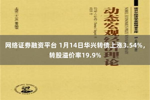 网络证劵融资平台 1月14日华兴转债上涨3.54%，转股溢价率19.9%